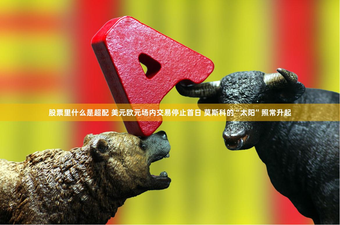 股票里什么是超配 美元欧元场内交易停止首日 莫斯科的“太阳”照常升起
