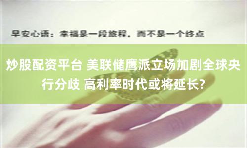 炒股配资平台 美联储鹰派立场加剧全球央行分歧 高利率时代或将延长?