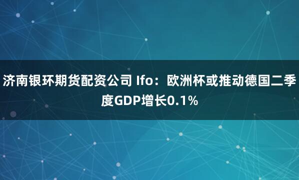 济南银环期货配资公司 Ifo：欧洲杯或推动德国二季度GDP增长0.1%