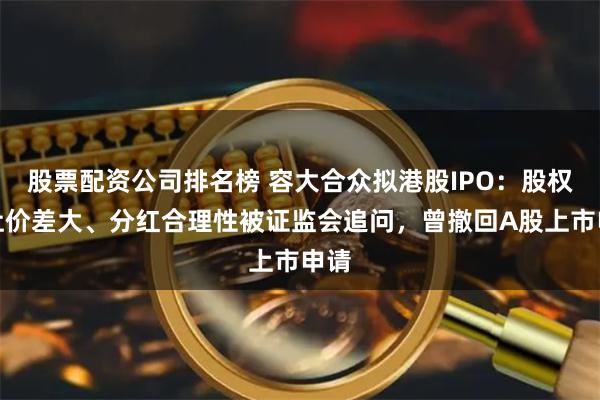 股票配资公司排名榜 容大合众拟港股IPO：股权转让价差大、分红合理性被证监会追问，曾撤回A股上市申请