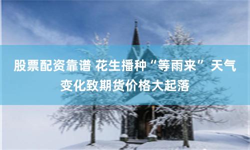 股票配资靠谱 花生播种“等雨来” 天气变化致期货价格大起落