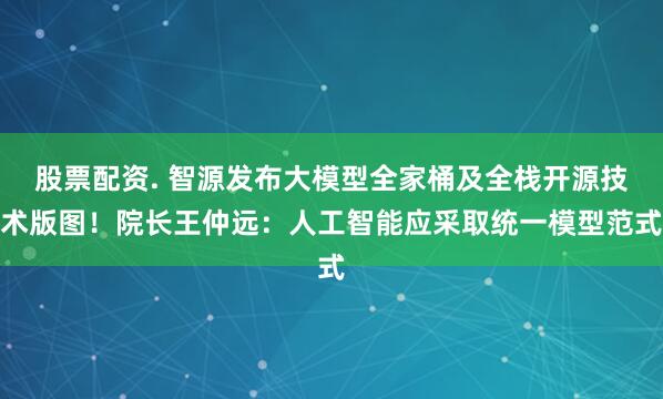股票配资. 智源发布大模型全家桶及全栈开源技术版图！院长王仲远：人工智能应采取统一模型范式