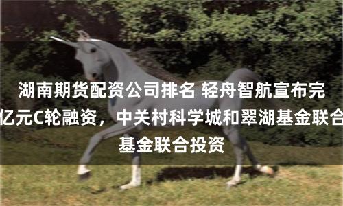 湖南期货配资公司排名 轻舟智航宣布完成数亿元C轮融资，中关村科学城和翠湖基金联合投资