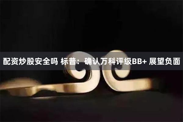 配资炒股安全吗 标普：确认万科评级BB+ 展望负面