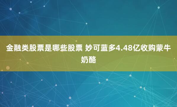 金融类股票是哪些股票 妙可蓝多4.48亿收购蒙牛奶酪