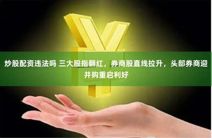 炒股配资违法吗 三大股指翻红，券商股直线拉升，头部券商迎并购重启利好