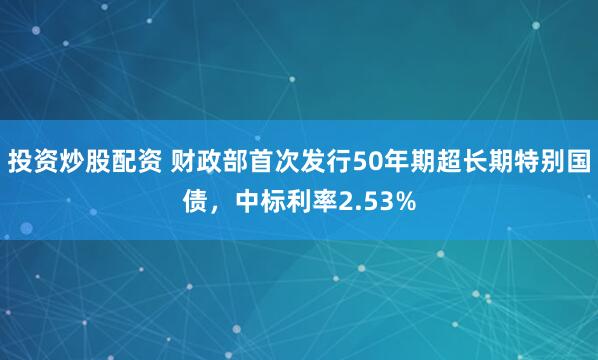 投资炒股配资 财政部首次发行50年期超长期特别国债，中标利率2.53%