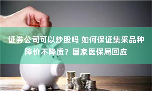 证券公司可以炒股吗 如何保证集采品种降价不降质?国家医保局回应