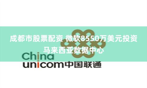 成都市股票配资 微软8550万美元投资马来西亚数据中心