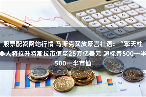 股票配资网站行情 马斯克又放豪言壮语：“擎天柱”机器人将拉升特斯拉市值至25万亿美元 超标普500一半市值