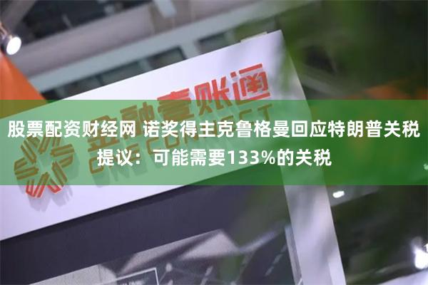 股票配资财经网 诺奖得主克鲁格曼回应特朗普关税提议：可能需要133%的关税