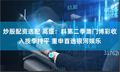 炒股配资选配 高盛：料第二季澳门博彩收入按季持平 重申首选银河娱乐