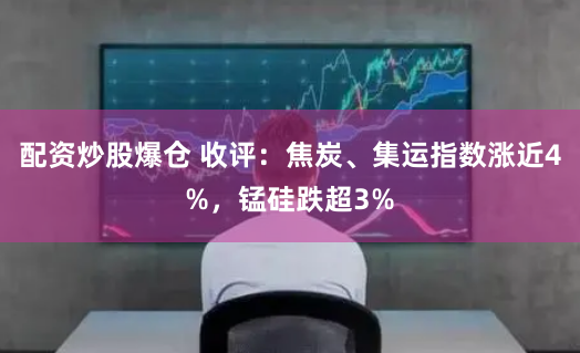 配资炒股爆仓 收评：焦炭、集运指数涨近4%，锰硅跌超3%