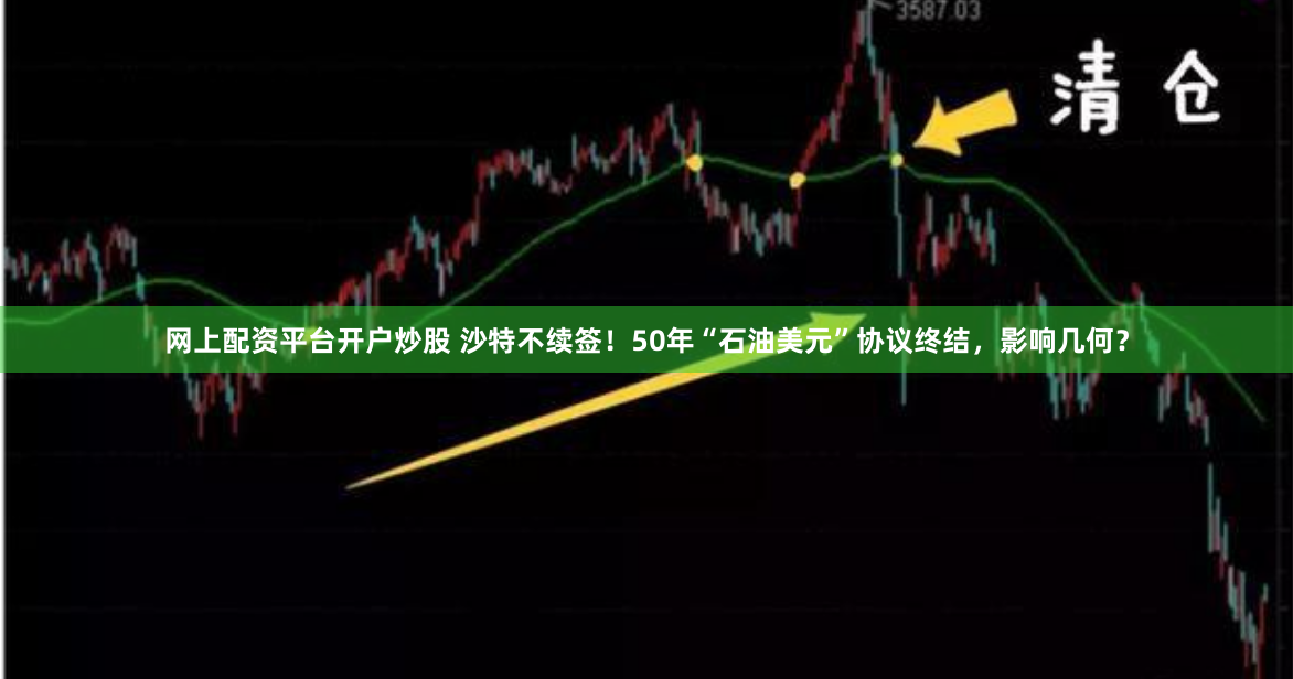 网上配资平台开户炒股 沙特不续签！50年“石油美元”协议终结，影响几何？