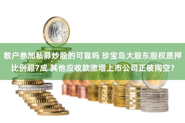 散户参加私募炒股的可靠吗 珍宝岛大股东股权质押比例超7成 其他应收款激增上市公司正被掏空？