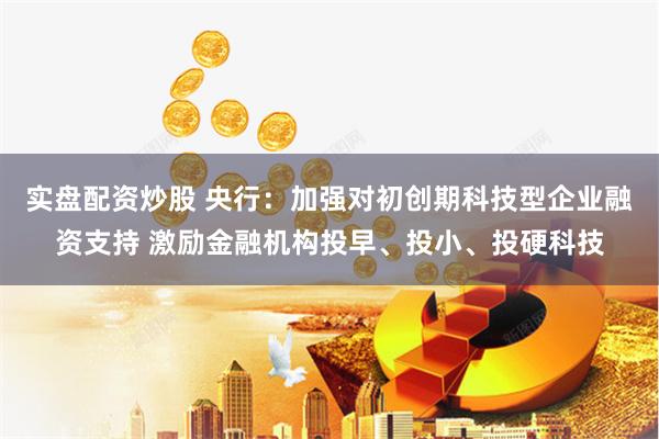 实盘配资炒股 央行:加强对初创期科技型企业融资支持 激励金融机构投早、投小、投硬科技