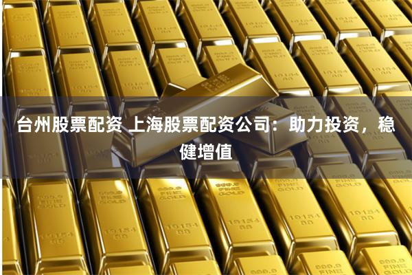 台州股票配资 上海股票配资公司：助力投资，稳健增值