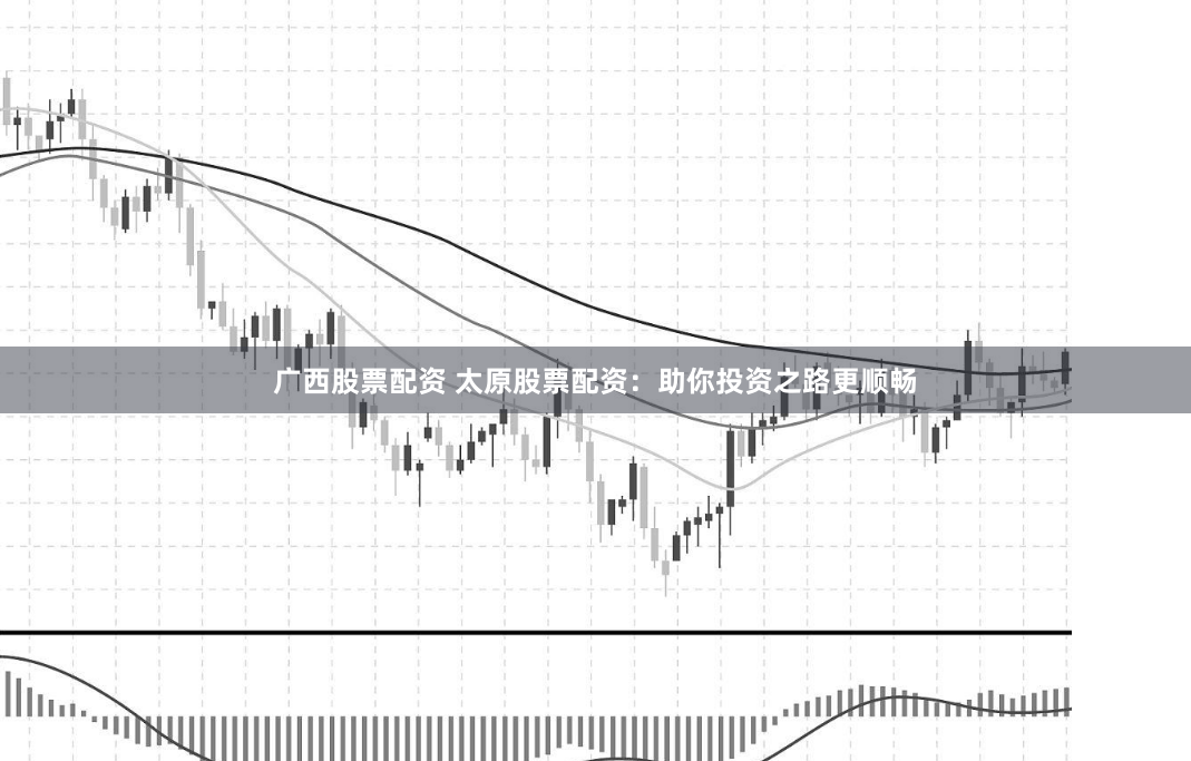 广西股票配资 太原股票配资：助你投资之路更顺畅
