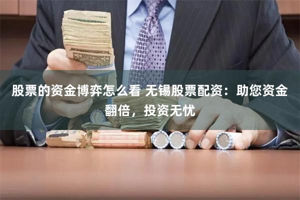 股票的资金博弈怎么看 无锡股票配资：助您资金翻倍，投资无忧