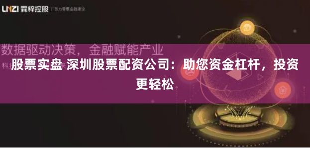 股票实盘 深圳股票配资公司:助您资金杠杆,投资更轻松