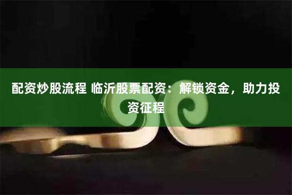 配资炒股流程 临沂股票配资：解锁资金，助力投资征程