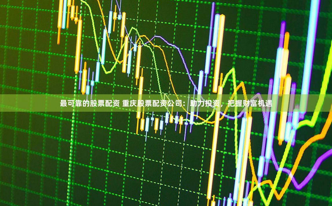 最可靠的股票配资 重庆股票配资公司：助力投资，把握财富机遇