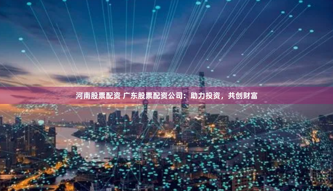 河南股票配资 广东股票配资公司：助力投资，共创财富