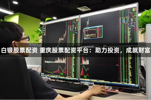 白银股票配资 重庆股票配资平台：助力投资，成就财富