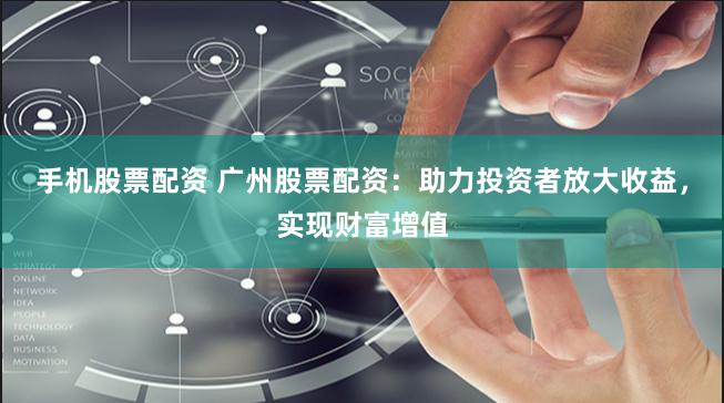 手机股票配资 广州股票配资：助力投资者放大收益，实现财富增值