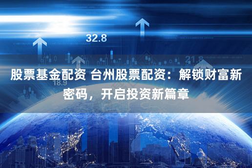 股票基金配资 台州股票配资:解锁财富新密码,开启投资新篇章