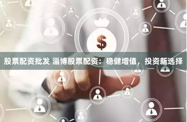 股票配资批发 淄博股票配资：稳健增值，投资新选择