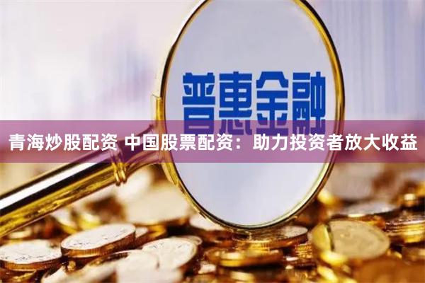 青海炒股配资 中国股票配资:助力投资者放大收益
