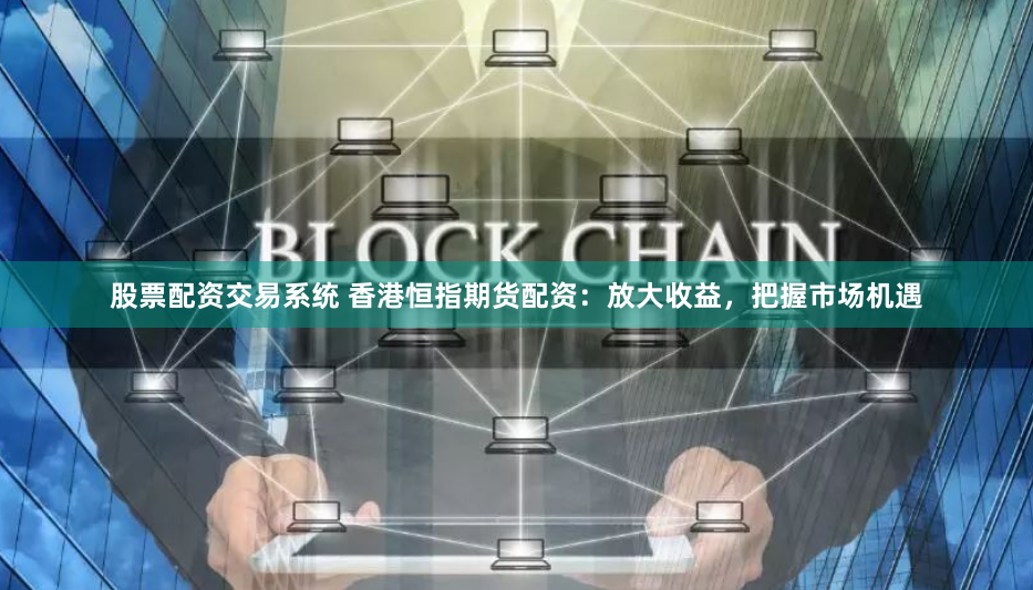 股票配资交易系统 香港恒指期货配资：放大收益，把握市场机遇