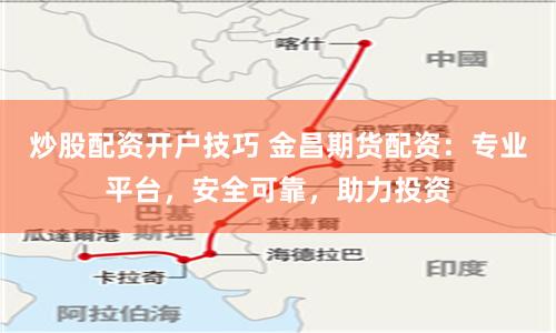 炒股配资开户技巧 金昌期货配资:专业平台,安全可靠,助力投资