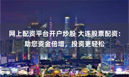 网上配资平台开户炒股 大连股票配资：助您资金倍增，投资更轻松