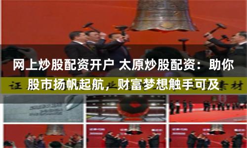 网上炒股配资开户 太原炒股配资：助你股市扬帆起航，财富梦想触手可及
