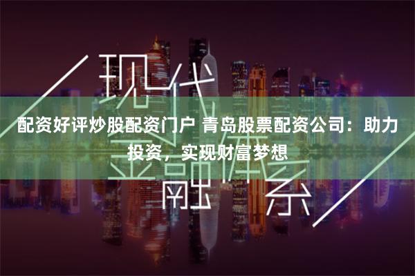 配资好评炒股配资门户 青岛股票配资公司：助力投资，实现财富梦想