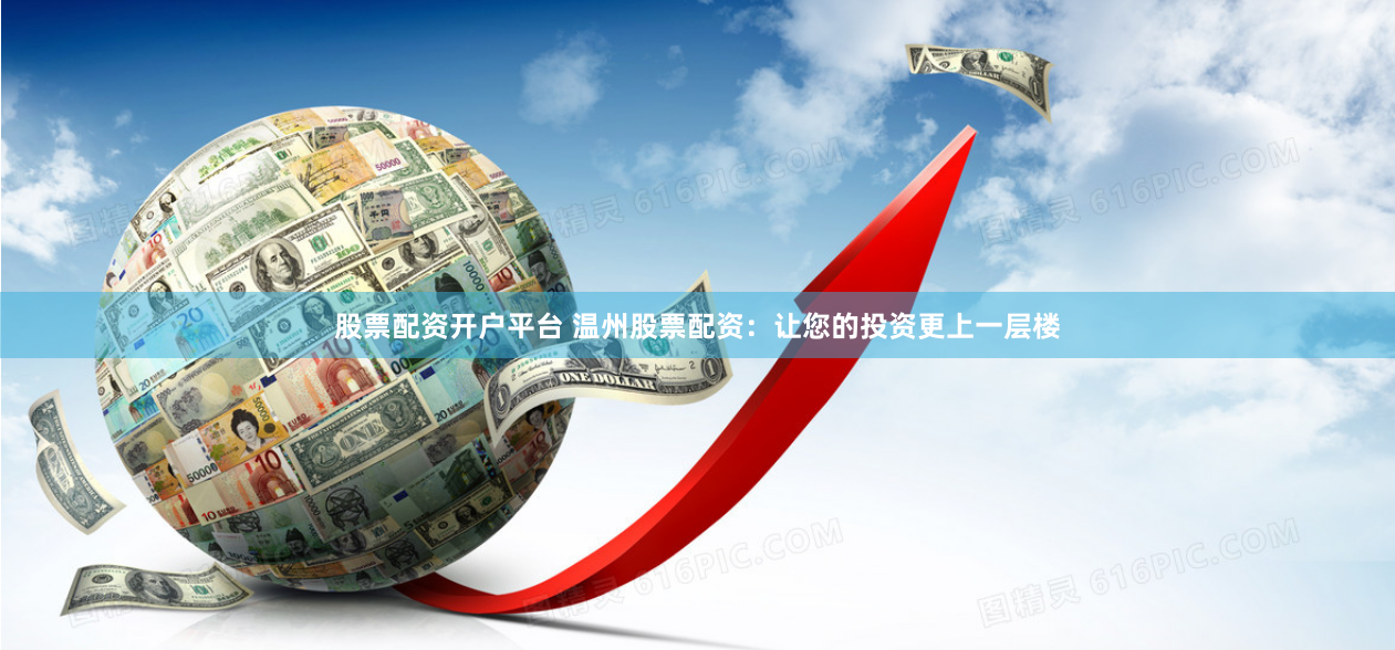 股票配资开户平台 温州股票配资：让您的投资更上一层楼