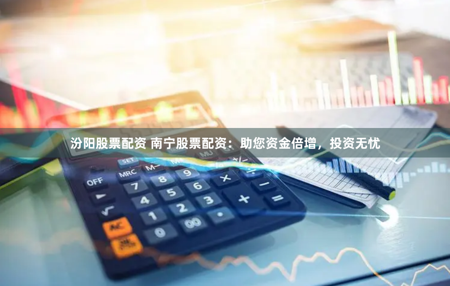 汾阳股票配资 南宁股票配资：助您资金倍增，投资无忧