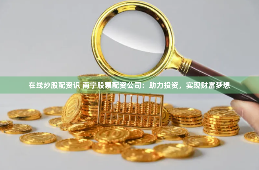 在线炒股配资识 南宁股票配资公司：助力投资，实现财富梦想