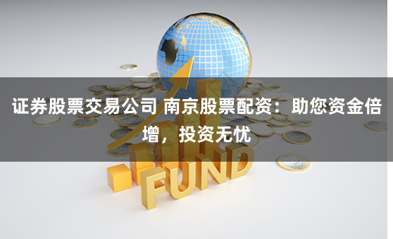 证券股票交易公司 南京股票配资：助您资金倍增，投资无忧