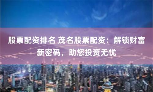 股票配资排名 茂名股票配资：解锁财富新密码，助您投资无忧