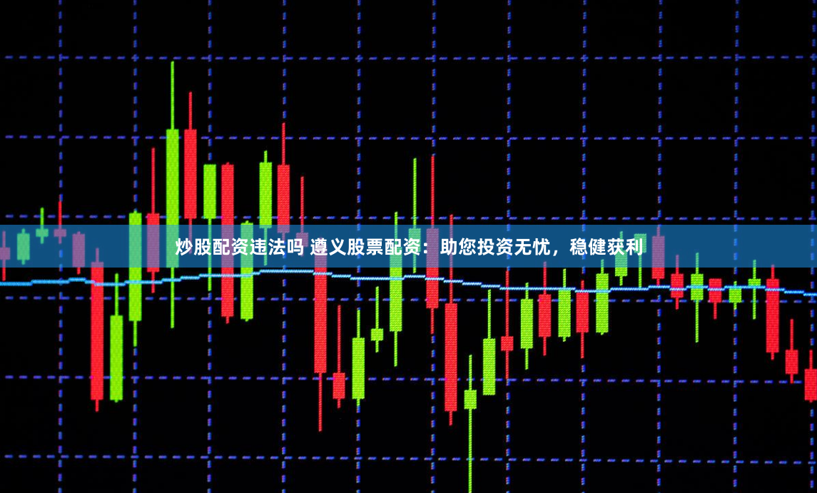 炒股配资违法吗 遵义股票配资：助您投资无忧，稳健获利