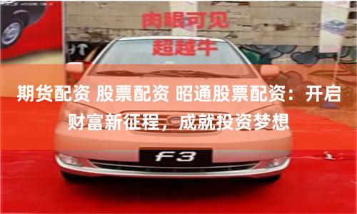 期货配资 股票配资 昭通股票配资：开启财富新征程，成就投资梦想