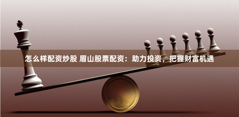 怎么样配资炒股 眉山股票配资：助力投资，把握财富机遇