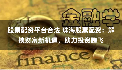 股票配资平台合法 珠海股票配资：解锁财富新机遇，助力投资腾飞