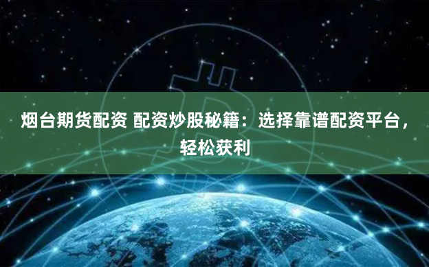 烟台期货配资 配资炒股秘籍：选择靠谱配资平台，轻松获利