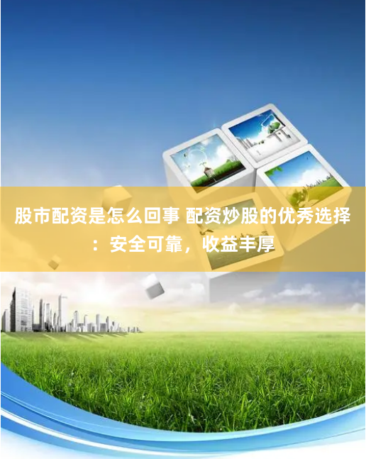 股市配资是怎么回事 配资炒股的优秀选择:安全可靠,收益丰厚