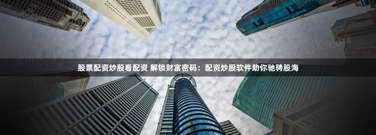 股票配资炒股看配资 解锁财富密码:配资炒股软件助你驰骋股海