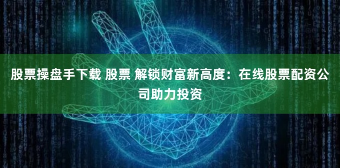 股票操盘手下载 股票 解锁财富新高度:在线股票配资公司助力投资